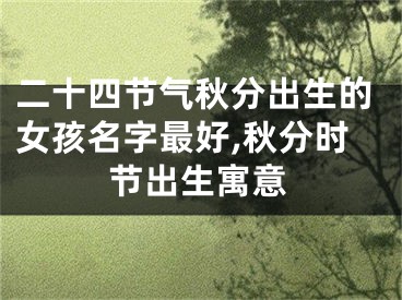 二十四节气秋分出生的女孩名字最好,秋分时节出生寓意