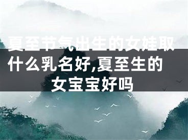 夏至节气出生的女娃取什么乳名好,夏至生的女宝宝好吗