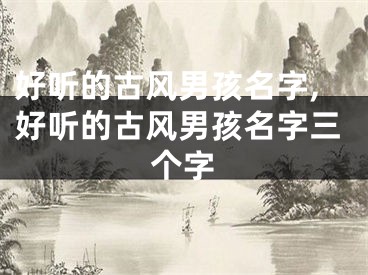 好听的古风男孩名字,好听的古风男孩名字三个字