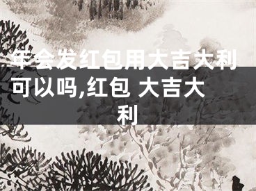 年会发红包用大吉大利可以吗,红包 大吉大利