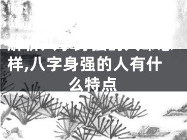 解析八字身强的人命怎样,八字身强的人有什么特点