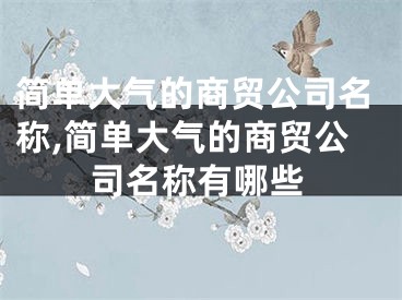 简单大气的商贸公司名称,简单大气的商贸公司名称有哪些