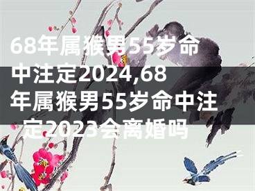 68年属猴男55岁命中注定2024,68年属猴男55岁命中注定2023会离婚吗