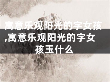 寓意乐观阳光的字女孩,寓意乐观阳光的字女孩玉什么