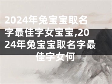 2024年兔宝宝取名字最佳字女宝宝,2024年兔宝宝取名字最佳字女何