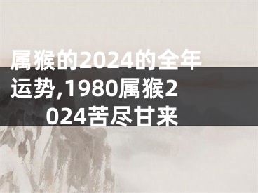 属猴的2024的全年运势,1980属猴2024苦尽甘来
