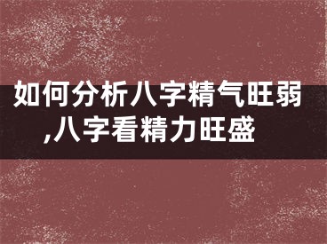 如何分析八字精气旺弱,八字看精力旺盛