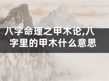 八字命理之甲木论,八字里的甲木什么意思