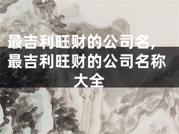 最吉利旺财的公司名,最吉利旺财的公司名称大全