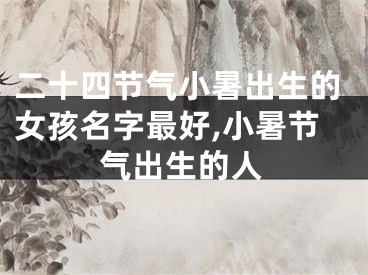 二十四节气小暑出生的女孩名字最好,小暑节气出生的人