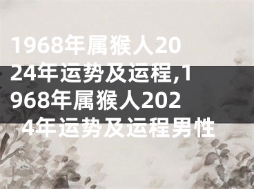 1968年属猴人2024年运势及运程,1968年属猴人2024年运势及运程男性