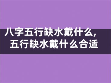 八字五行缺水戴什么,五行缺水戴什么合适