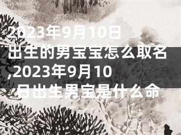 2023年9月10日出生的男宝宝怎么取名,2023年9月10日出生男宝是什么命