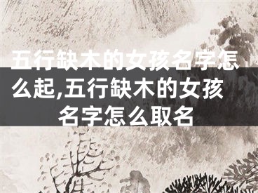 五行缺木的女孩名字怎么起,五行缺木的女孩名字怎么取名