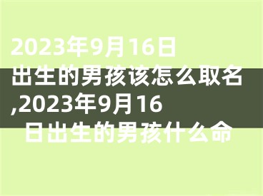 2023年9月16日出生的男孩该怎么取名,2023年9月16日出生的男孩什么命