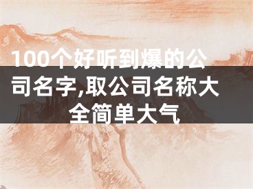 100个好听到爆的公司名字,取公司名称大全简单大气