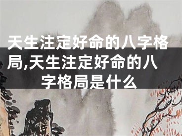 天生注定好命的八字格局,天生注定好命的八字格局是什么