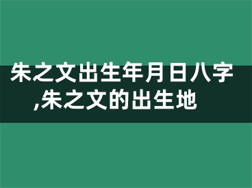 朱之文出生年月日八字,朱之文的出生地