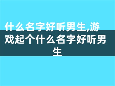 什么名字好听男生,游戏起个什么名字好听男生