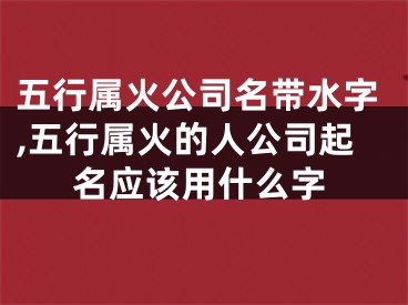 五行属火公司名带水字,五行属火的人公司起名应该用什么字