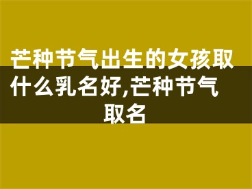 芒种节气出生的女孩取什么乳名好,芒种节气取名