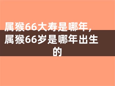 属猴66大寿是哪年,属猴66岁是哪年出生的