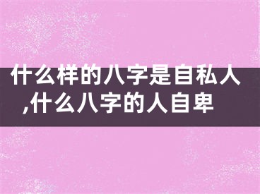 什么样的八字是自私人,什么八字的人自卑
