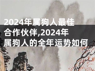 2024年属狗人最佳合作伙伴,2024年属狗人的全年运势如何