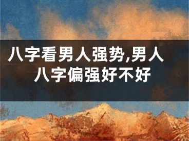八字看男人强势,男人八字偏强好不好