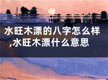 水旺木漂的八字怎么样,水旺木漂什么意思