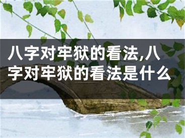 八字对牢狱的看法,八字对牢狱的看法是什么