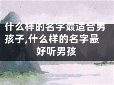 什么样的名字最适合男孩子,什么样的名字最好听男孩