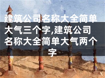 建筑公司名称大全简单大气三个字,建筑公司名称大全简单大气两个字