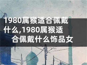 1980属猴适合佩戴什么,1980属猴适合佩戴什么饰品女