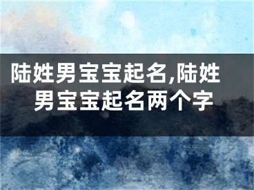 陆姓男宝宝起名,陆姓男宝宝起名两个字