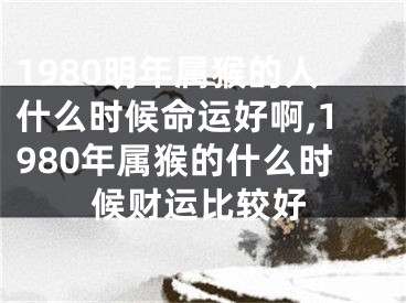 1980明年属猴的人什么时候命运好啊,1980年属猴的什么时候财运比较好