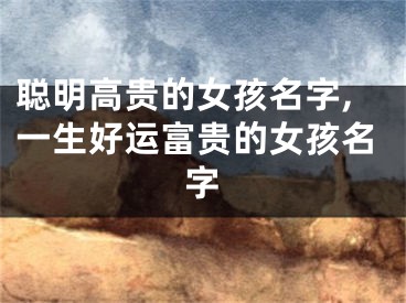 聪明高贵的女孩名字,一生好运富贵的女孩名字