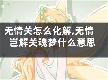 无情关怎么化解,无情岂解关魂梦什么意思