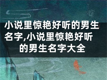 小说里惊艳好听的男生名字,小说里惊艳好听的男生名字大全