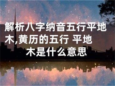 解析八字纳音五行平地木,黄历的五行 平地木是什么意思
