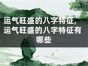 运气旺盛的八字特征,运气旺盛的八字特征有哪些