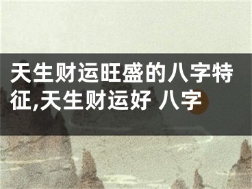 天生财运旺盛的八字特征,天生财运好 八字