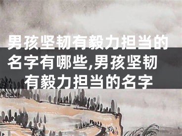 男孩坚韧有毅力担当的名字有哪些,男孩坚韧有毅力担当的名字