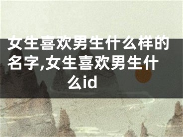 女生喜欢男生什么样的名字,女生喜欢男生什么id
