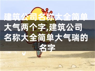 建筑公司名称大全简单大气两个字,建筑公司名称大全简单大气瑞的名字