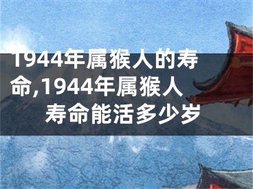 1944年属猴人的寿命,1944年属猴人寿命能活多少岁