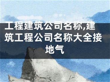 工程建筑公司名称,建筑工程公司名称大全接地气