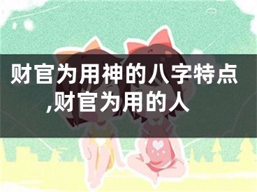 财官为用神的八字特点,财官为用的人