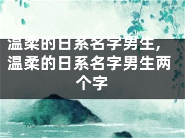 温柔的日系名字男生,温柔的日系名字男生两个字