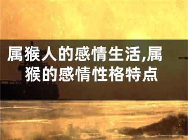 属猴人的感情生活,属猴的感情性格特点
